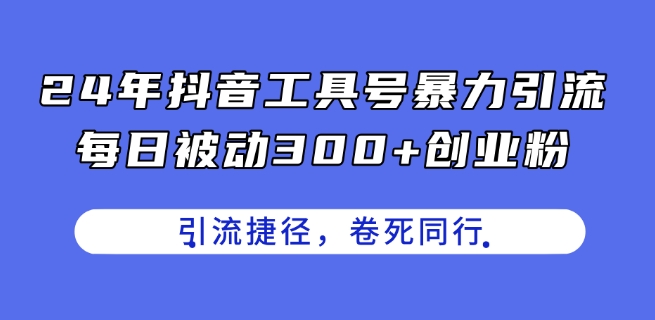 24年抖音工具号引流秘籍，每日被动300+创业粉，创业粉捷径，卷死同行-网赚项目资源库