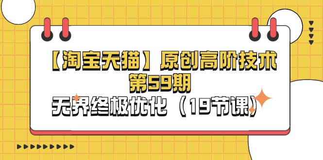 淘宝天猫原创高阶技术第59期：无界终极优化（19课）-网赚项目资源库