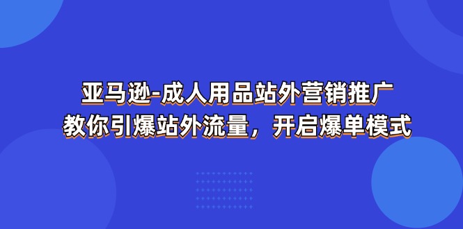 亚马逊成人用品站外推广策略：引爆站外流量，实现爆单目标-网赚项目资源库