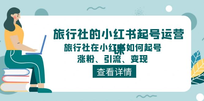 小红书旅行社起号运营课程：如何打造、吸引粉丝、引流变现-网赚项目资源库