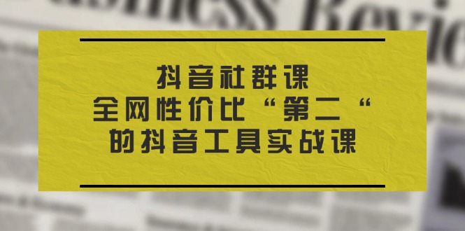 抖音社群课：全网性价比第二的抖音工具实战课程-网赚项目资源库