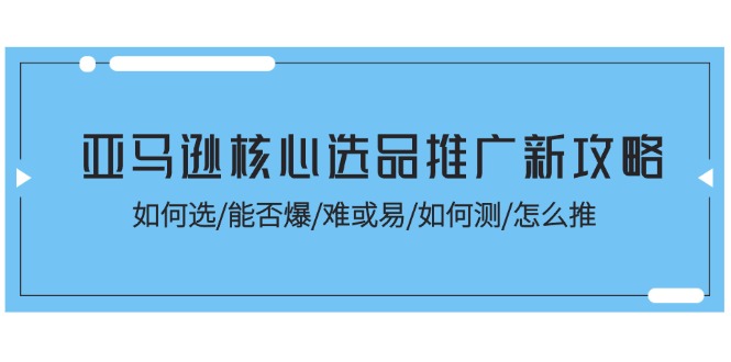 亚马逊选品推广新策略：如何高效选品、爆单技巧、难度评估与测试方法-网赚项目资源库