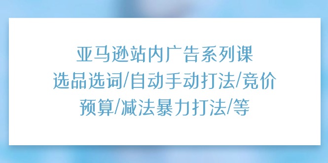 亚马逊广告课程：选品、选词技巧、竞价策略、预算管理与高效打法-网赚项目资源库