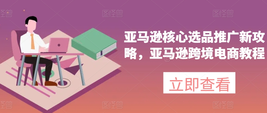 亚马逊选品推广新策略：跨境电商教程-网赚项目资源库