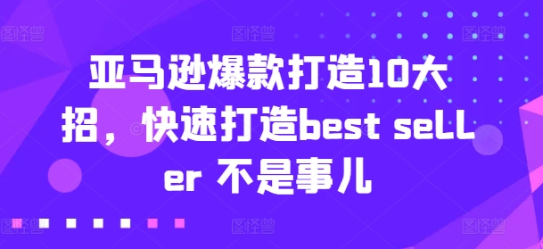 亚马逊爆款打造10大技巧，快速成为best seller-网赚项目资源库