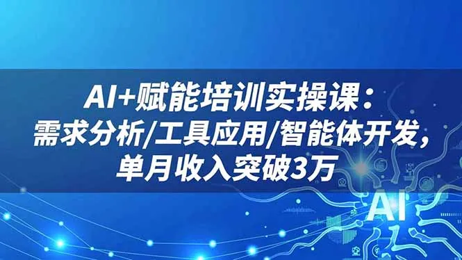 AI赋能培训实操课：需求分析、工具应用与智能体开发，单月收入突破3万-网赚项目资源库