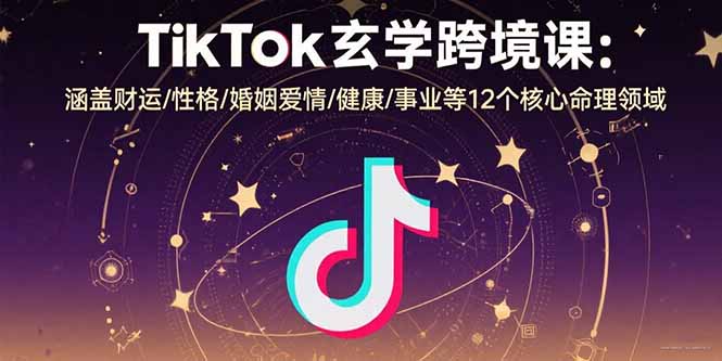 TikTok玄学跨境课程：揭秘12个命理核心领域，包括财运、性格、婚姻爱情、健康、事业等-网赚项目资源库