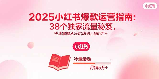 2025小红书爆款运营指南:38个独家流量秘籍,快速掌握从冷启动到月销5万+-网赚项目资源库