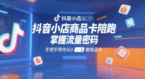 抖音小店商品卡运营秘籍：手把手教你从0到1打造爆款-网赚项目资源库