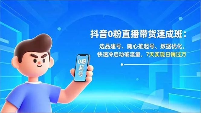 抖音0粉丝直播带货速成班：选品建号、随心推广、数据优化，快速破流量，7天日销过万-网赚项目资源库