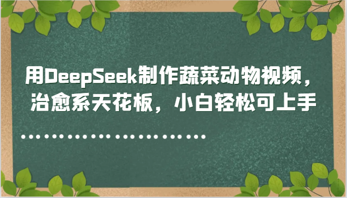 制作治愈系蔬菜动物视频，DeepSeek教程小白轻松上手-网赚项目资源库