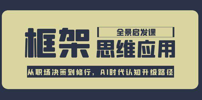AI时代认知升级:全景课揭秘职场决策与修行框架思维-网赚项目资源库