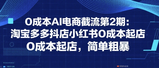 0成本AI电商截流第2期：淘宝、多多、抖店、小红书0成本起店，简单粗暴-网赚项目资源库