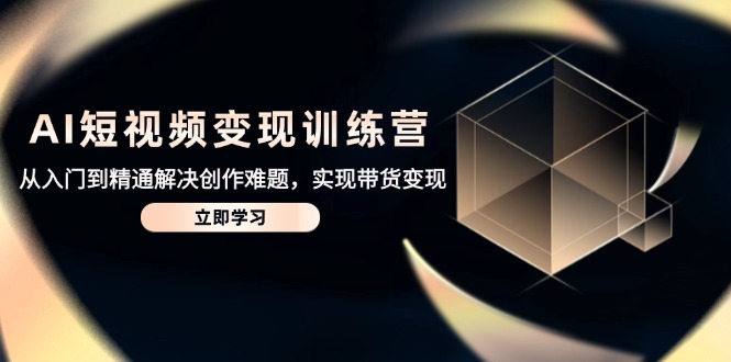 AI短视频变现训练营：从入门到精通，解决创作难题，实现带货变现-网赚项目资源库