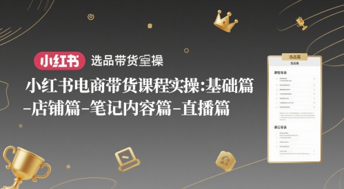 小红书电商带货课程实操：基础篇-选品篇-店铺运营-笔记内容制作-直播技巧-网赚项目资源库
