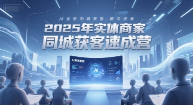 2025年实体商家同城获客速成营，AI全域解决方案-网赚项目资源库