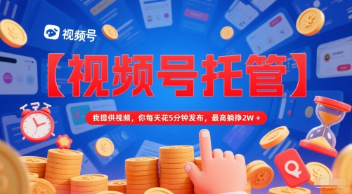 【视频号托管】轻松发布，每天仅需5分钟，最高收益2万+【揭秘】-网赚项目资源库