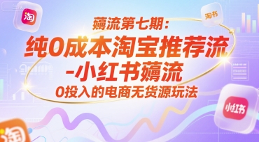 薅流第七期：0成本淘宝推荐流-小红书最新无货源电商玩法，附赠往期教程-网赚项目资源库