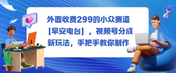 【早安电台】299元小众赛道视频号新玩法，手把手教你制作教程-网赚项目资源库