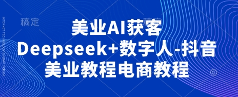 美业AI获客教程：Deepseek+数字人抖音电商操作指南-网赚项目资源库