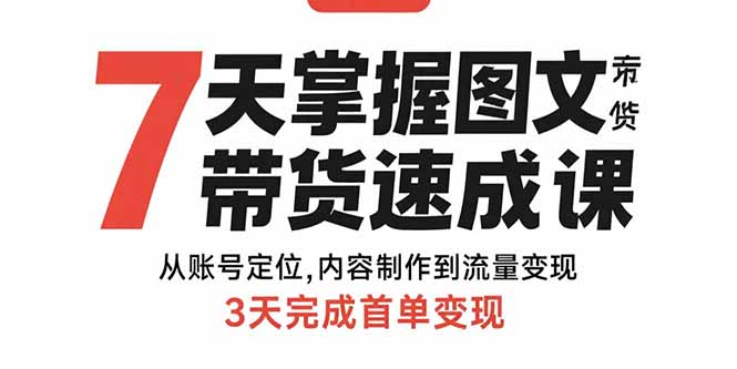 7天速成图文带货课程:账号定位、内容制作到流量变现,3天实现首单盈利-网赚项目资源库
