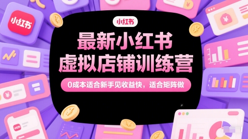 小红书虚拟店铺训练营：0成本入门，新手快速收益，矩阵运营策略-网赚项目资源库