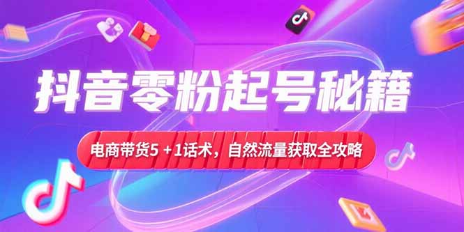 抖音零粉丝起号技巧,电商带货5+1话术,自然流量获取实操流程-网赚项目资源库