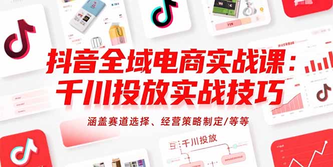 抖音全域电商实战课程：千川投放技巧详解，赛道选择与经营策略制定-网赚项目资源库