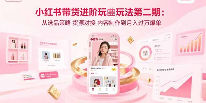 小红书带货进阶攻略：选品、货源对接、内容制作，月入过万爆单秘诀-网赚项目资源库