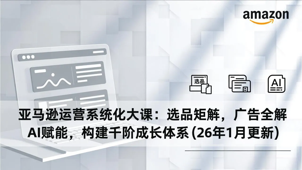 亚马逊运营系统化大课：选品矩阵、广告全解与AI赋能，构建千阶成长体系（2026年1月更新）-网赚项目资源库