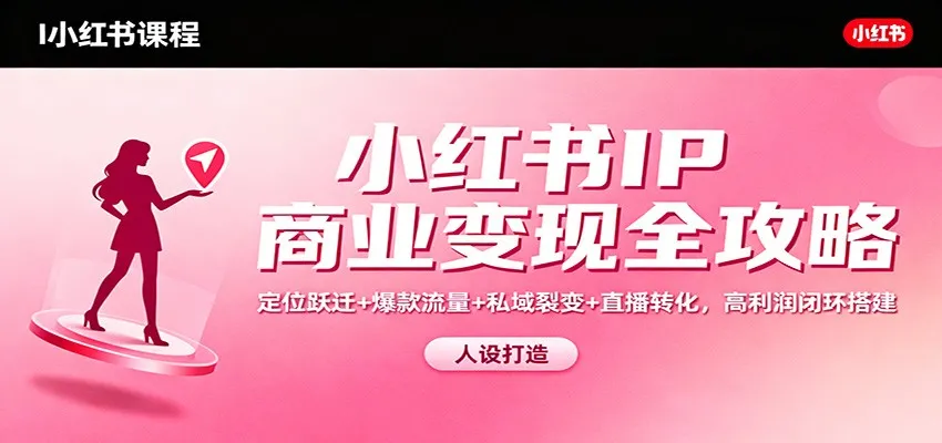 小红书IP商业变现全攻略：定位跃迁、爆款流量、私域裂变、直播转化，打造高利润闭环-网赚项目资源库