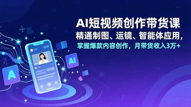 AI短视频创作带货课程：精通制图、运镜技巧，掌握智能体应用，月收入3万+-网赚项目资源库