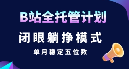 【B站全托管计划】揭秘：单月稳定五位数躺赚模式-网赚项目资源库