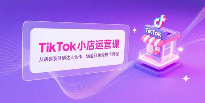 TikTok小店运营课程：从店铺装修到达人合作，掌握订单处理全流程-网赚项目资源库