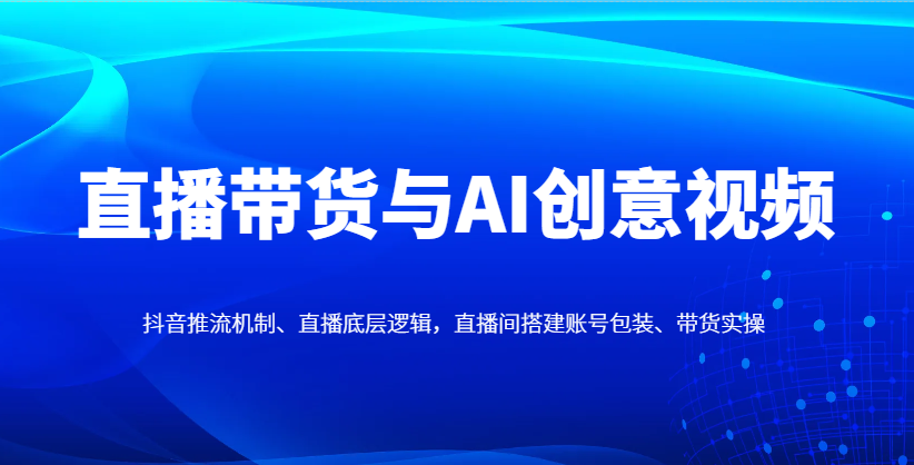 直播带货与AI创意视频：抖音推流机制、直播间搭建及账号包装实操指南-网赚项目资源库