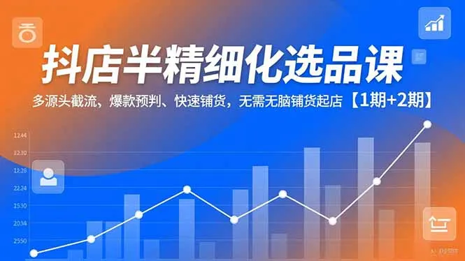 抖店半精细化选品课程：多源头截流、爆款预判、快速铺货，无脑起店【1期+2期】-网赚项目资源库
