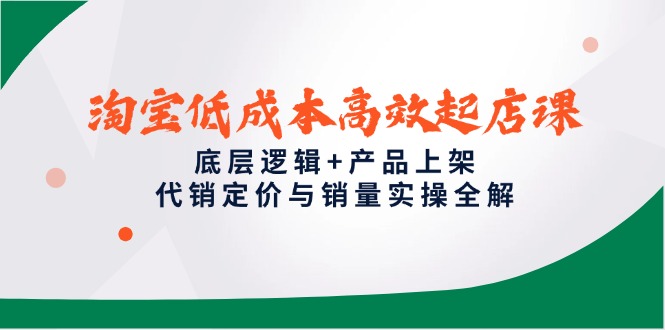 淘宝低成本高效起店课:底层逻辑、产品上架、代销定价与销量实操全解-网赚项目资源库