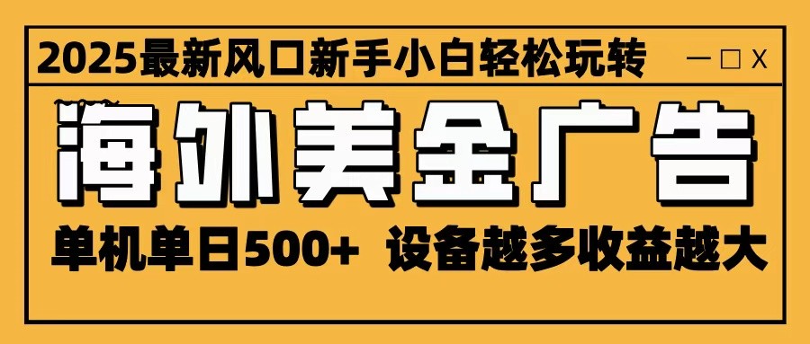 2025年海外美金广告新机遇：单机日收益超500，无限放大潜力，设备越多收益越大，轻松上手！-网赚项目资源库