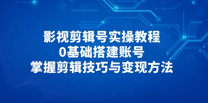 影视剪辑号搭建与变现实操教程：0基础入门，掌握剪辑技巧-网赚项目资源库