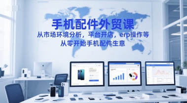 手机配件外贸入门课程：市场分析、平台开店、ERP操作，零基础开启手机配件生意-网赚项目资源库