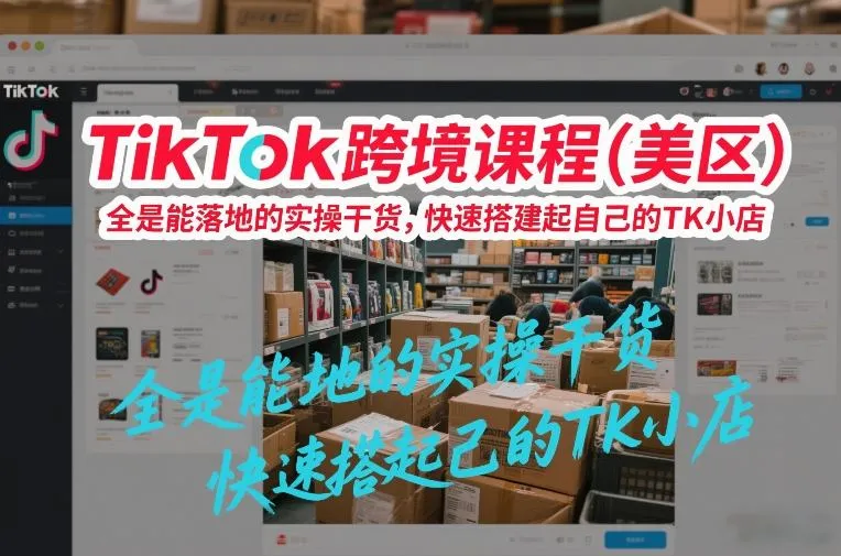 TikTok跨境实操课程:美区教程,快速搭建TK小店-网赚项目资源库