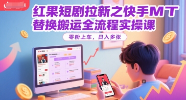 快手MT替换搬运全流程实操课：红果短剧拉新，零粉丝日入多张-网赚项目资源库