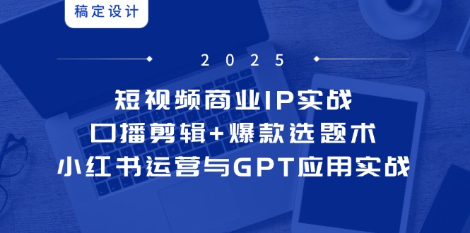 短视频商业IP实战6期：口播剪辑+爆款选题术，小红书运营与GPT应用实战-网赚项目资源库