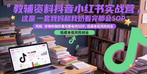 抖音小红书教辅资料实战营：低成本创业SOP，妈妈和奶奶都爱看-网赚项目资源库