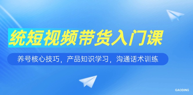短视频带货入门课程：养号技巧、产品知识与沟通话术训练-网赚项目资源库