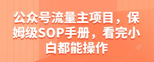 公众号流量主项目操作手册：保姆级SOP，新手也能轻松上手-网赚项目资源库