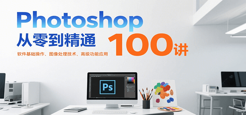 Photoshop基础到精通100讲:软件操作、图像处理技术及高级功能应用-网赚项目资源库
