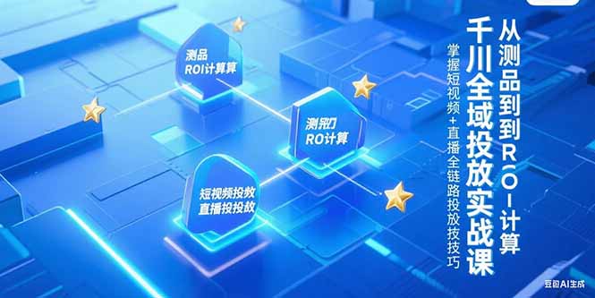 千川全域投放实战课程：从测品到ROI计算，掌握短视频+直播全链路投放技巧-网赚项目资源库