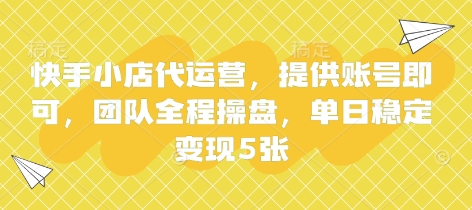 快手小店代运营服务，提供账号后团队全程操作，单日稳定变现5张【揭秘】-网赚项目资源库