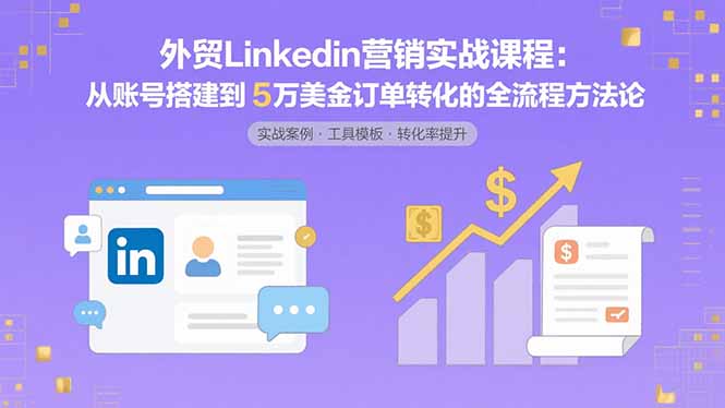 外贸LinkedIn营销实战课程：掌握从账号搭建到5万美金订单转化的全流程方法论-网赚项目资源库